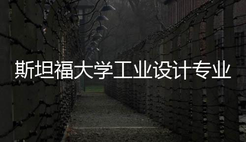 斯坦福大学工业设计专业怎么样?