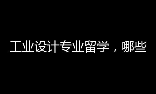 工业设计专业留学，哪些院校比较好？