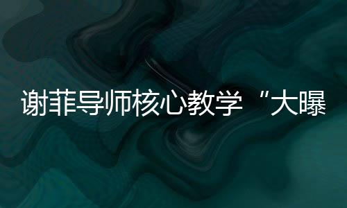 谢菲导师核心教学“大曝光”!带学员横扫音乐名校!