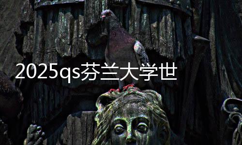2025qs芬兰大学世界排名top5的学校,你最青睐谁?